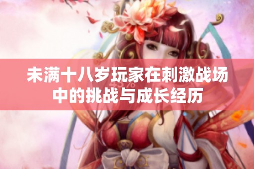 未满十八岁玩家在刺激战场中的挑战与成长经历