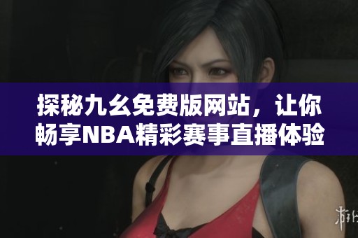 探秘九幺免费版网站，让你畅享NBA精彩赛事直播体验