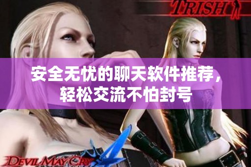 安全无忧的聊天软件推荐，轻松交流不怕封号