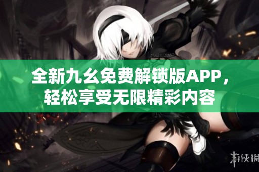 全新九幺免费解锁版APP，轻松享受无限精彩内容