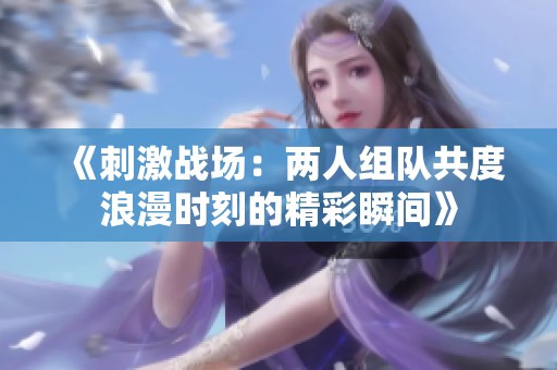 《刺激战场：两人组队共度浪漫时刻的精彩瞬间》