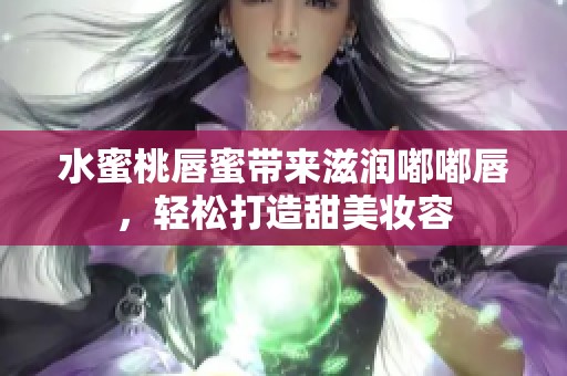 水蜜桃唇蜜带来滋润嘟嘟唇，轻松打造甜美妆容