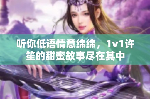 听你低语情意绵绵，1v1许笙的甜蜜故事尽在其中