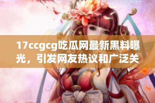 17ccgcg吃瓜网最新黑料曝光，引发网友热议和广泛关注