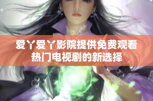 爱丫爱丫影院提供免费观看热门电视剧的新选择