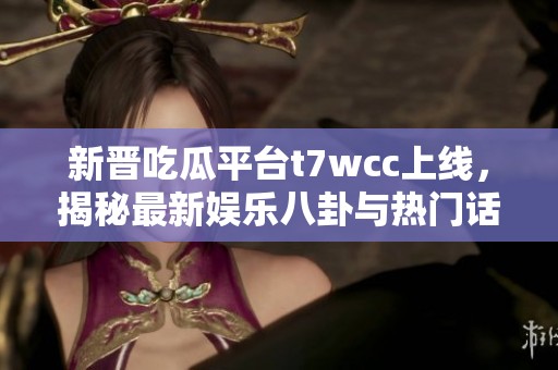 新晋吃瓜平台t7wcc上线，揭秘最新娱乐八卦与热门话题