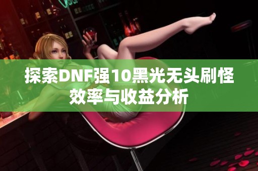 探索DNF强10黑光无头刷怪效率与收益分析