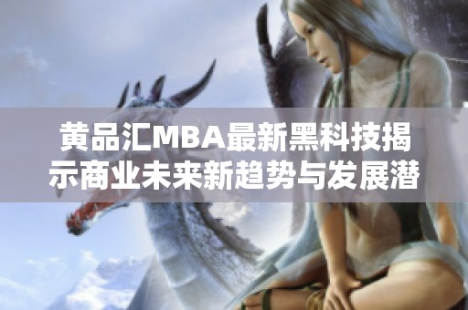 黄品汇MBA最新黑科技揭示商业未来新趋势与发展潜力