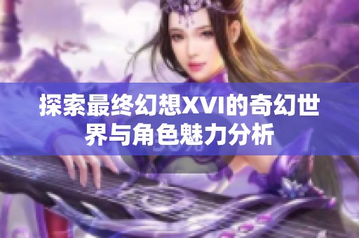 探索最终幻想XVI的奇幻世界与角色魅力分析