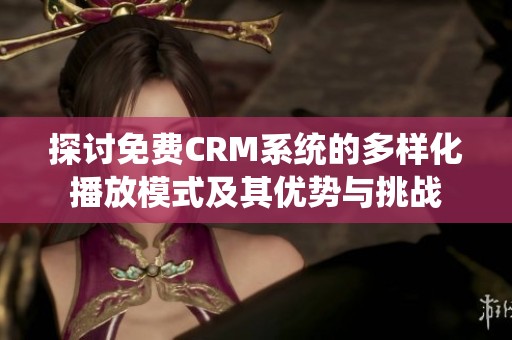 探讨免费CRM系统的多样化播放模式及其优势与挑战