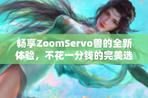 畅享ZoomServo兽的全新体验，不花一分钱的完美选择