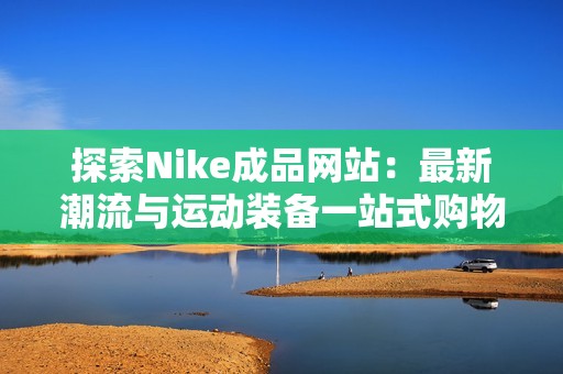 探索Nike成品网站：最新潮流与运动装备一站式购物体验