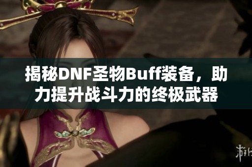 揭秘DNF圣物Buff装备，助力提升战斗力的终极武器