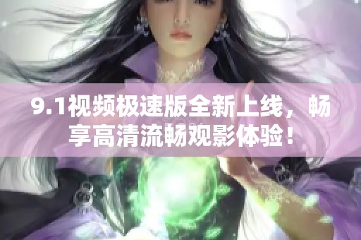 9.1视频极速版全新上线，畅享高清流畅观影体验！