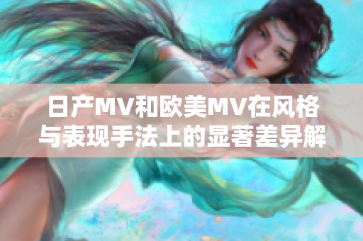 日产MV和欧美MV在风格与表现手法上的显著差异解析