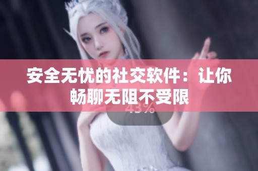 安全无忧的社交软件：让你畅聊无阻不受限