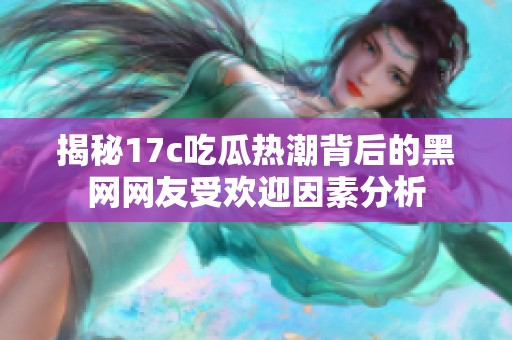 揭秘17c吃瓜热潮背后的黑网网友受欢迎因素分析