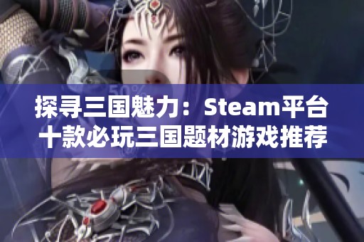 探寻三国魅力：Steam平台十款必玩三国题材游戏推荐