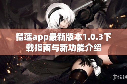 榴莲app最新版本1.0.3下载指南与新功能介绍