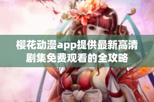 樱花动漫app提供最新高清剧集免费观看的全攻略