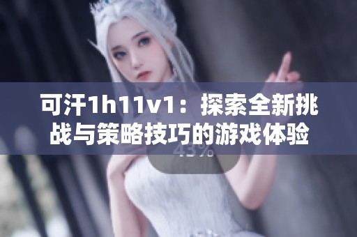 可汗1h11v1：探索全新挑战与策略技巧的游戏体验