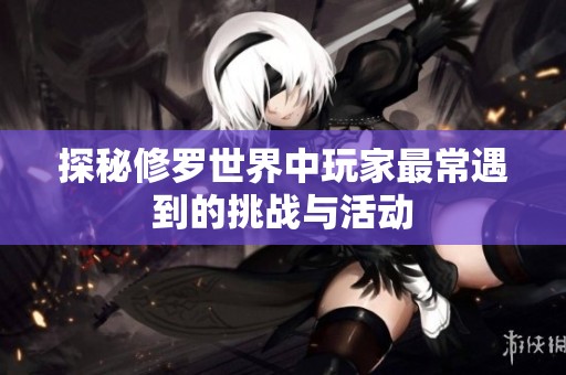 探秘修罗世界中玩家最常遇到的挑战与活动