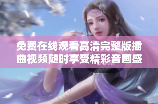 免费在线观看高清完整版插曲视频随时享受精彩音画盛宴