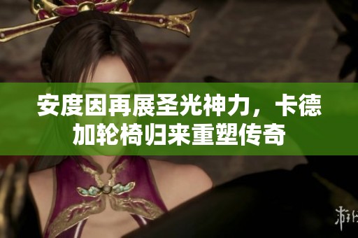 安度因再展圣光神力，卡德加轮椅归来重塑传奇