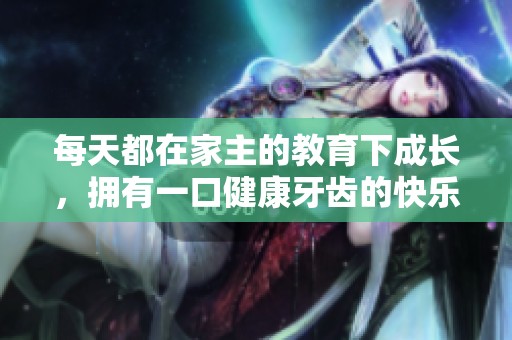 每天都在家主的教育下成长，拥有一口健康牙齿的快乐生活