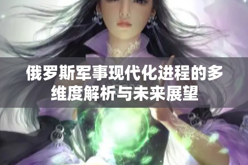 俄罗斯军事现代化进程的多维度解析与未来展望