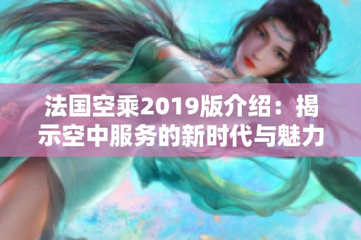 法国空乘2019版介绍：揭示空中服务的新时代与魅力