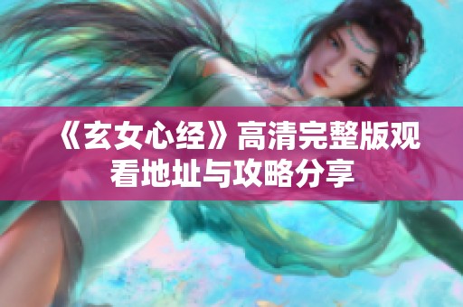 《玄女心经》高清完整版观看地址与攻略分享