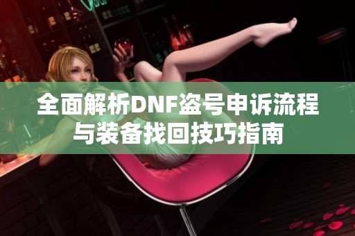 全面解析DNF盗号申诉流程与装备找回技巧指南