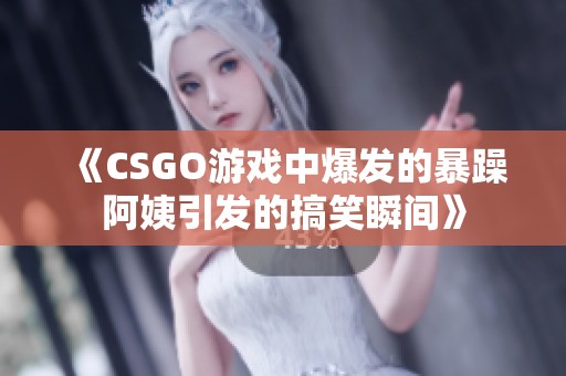 《CSGO游戏中爆发的暴躁阿姨引发的搞笑瞬间》