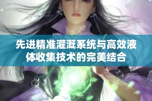 先进精准灌溉系统与高效液体收集技术的完美结合