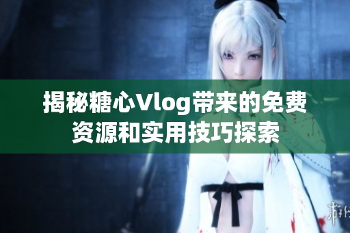 揭秘糖心Vlog带来的免费资源和实用技巧探索