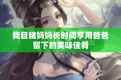 我目睹妈妈长时间享用爸爸留下的美味佳肴