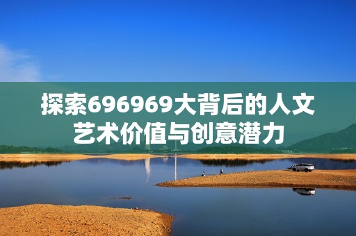 探索696969大背后的人文艺术价值与创意潜力