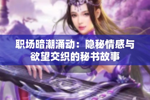 职场暗潮涌动：隐秘情感与欲望交织的秘书故事