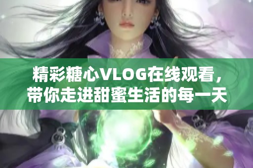 精彩糖心VLOG在线观看，带你走进甜蜜生活的每一天