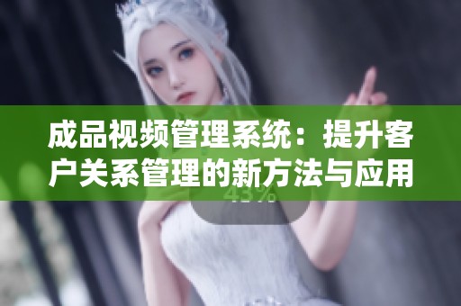 成品视频管理系统：提升客户关系管理的新方法与应用