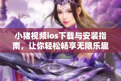 小猪视频ios下载与安装指南，让你轻松畅享无限乐趣