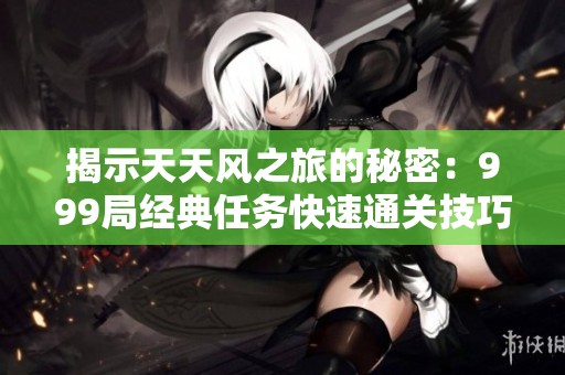 揭示天天风之旅的秘密：999局经典任务快速通关技巧解析