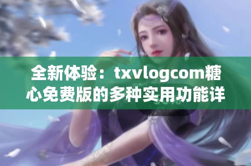 全新体验：txvlogcom糖心免费版的多种实用功能详解