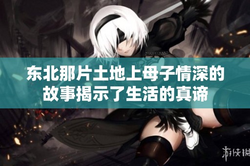 东北那片土地上母子情深的故事揭示了生活的真谛
