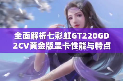 全面解析七彩虹GT220GD2CV黄金版显卡性能与特点