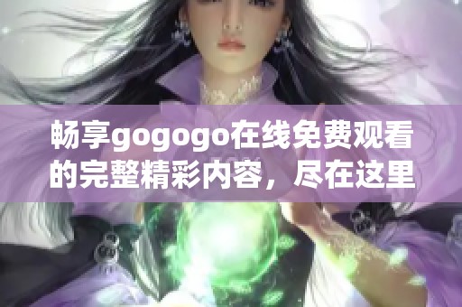 畅享gogogo在线免费观看的完整精彩内容，尽在这里！