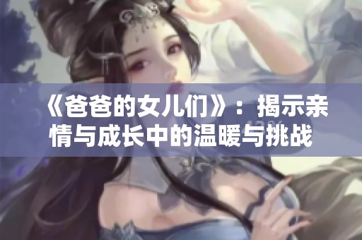 《爸爸的女儿们》：揭示亲情与成长中的温暖与挑战