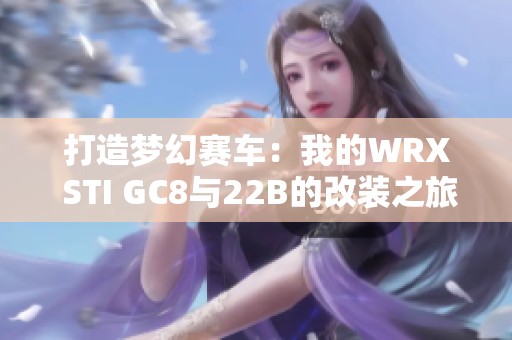 打造梦幻赛车：我的WRX STI GC8与22B的改装之旅