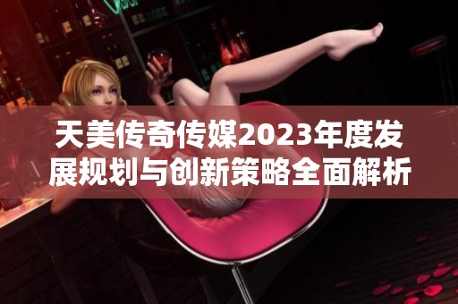 天美传奇传媒2023年度发展规划与创新策略全面解析